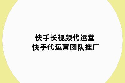 快手长视频代运营 快手代运营团队推广